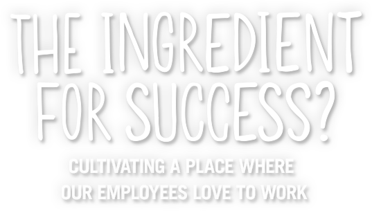 the ingredient for success? cultivating a place where our employees love to work